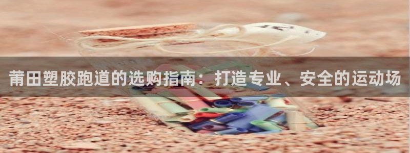 谈球吧体育赛事入口:莆田塑胶跑道的选购指南:打造专业、安全的