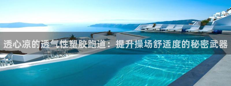 谈球吧平台正规吗可靠吗知乎:透心凉的透气性塑胶跑道:提升操场